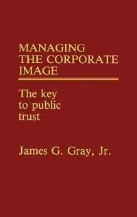 Managing the Corporate Image The Key to Public Trust - James G. Gray - Libro in lingua inglese - Bloomsbury Publishing Plc - Flitsaanbieding