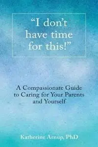 I don‘t have time for this! A Compassionate Guide to Caring for Your Parents and Yourself - Katherine Arnup Phd - Libro in lingua inglese - Life Changes Press - Shop Nu