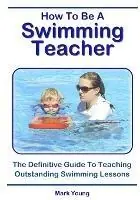 How To Be A Swimming Teacher The Definitive Guide To Teaching Outstanding Swimming Lessons - Mark Young - Libro in lingua inglese - Educate and Learn Publishing - Nieuw